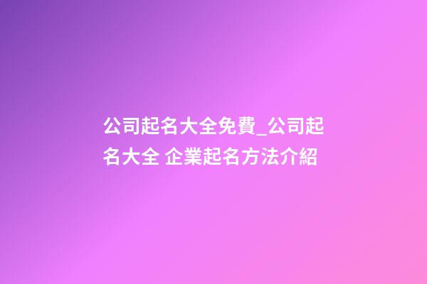 公司起名大全免費_公司起名大全 企業起名方法介紹